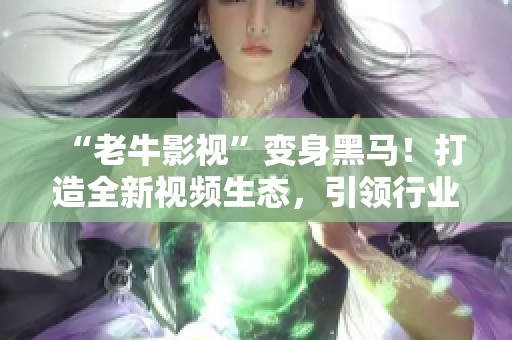 “老牛影視”變身黑馬！打造全新視頻生態(tài)，引領(lǐng)行業(yè)變革