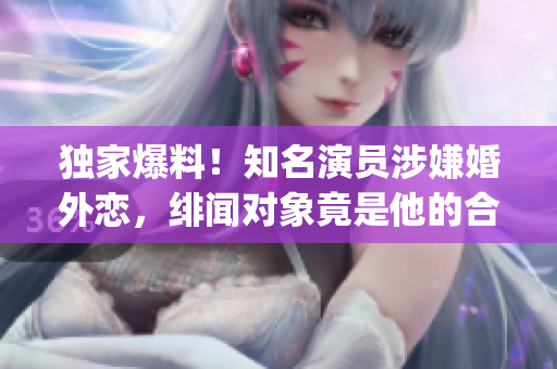 獨家爆料！知名演員涉嫌婚外戀，緋聞對象竟是他的合作女演員？！(1)