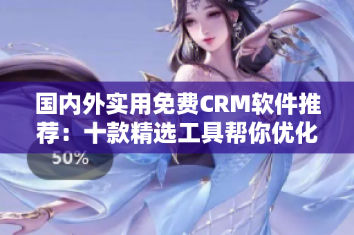 國內(nèi)外實用免費CRM軟件推薦：十款精選工具幫你優(yōu)化客戶管理