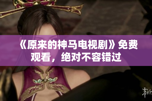 《原來的神馬電視劇》免費觀看，絕對不容錯過