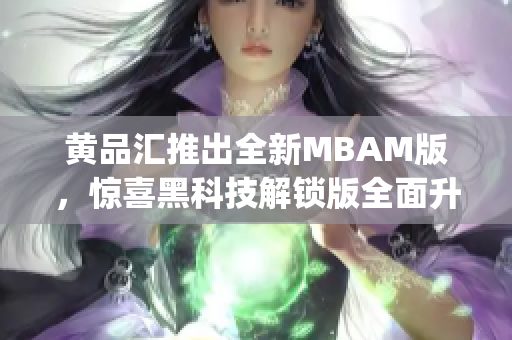 黃品匯推出全新MBAM版，驚喜黑科技解鎖版全面升級(1)