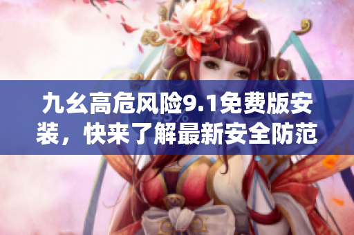九幺高危風(fēng)險9.1免費版安裝，快來了解最新安全防范措施(1)