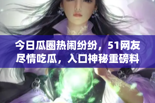 今日瓜圈熱鬧紛紛，51網(wǎng)友盡情吃瓜，入口神秘重磅料驚現(xiàn)(1)