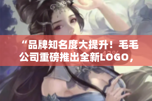 “品牌知名度大提升！毛毛公司重磅推出全新LOGO，時尚又低調(diào)！”