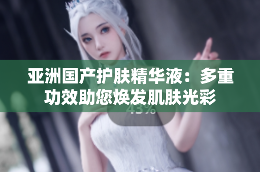 亞洲國產(chǎn)護(hù)膚精華液：多重功效助您煥發(fā)肌膚光彩