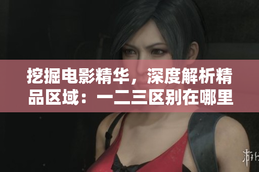 挖掘電影精華，深度解析精品區(qū)域：一二三區(qū)別在哪里？