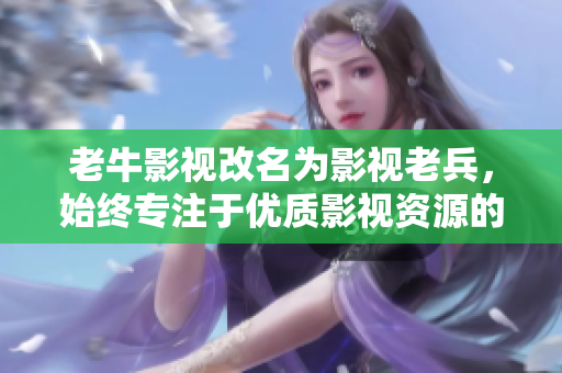 老牛影視改名為影視老兵，始終專注于優(yōu)質(zhì)影視資源的分享與推薦
