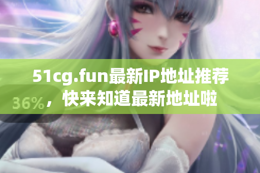 51cg.fun最新IP地址推薦，快來(lái)知道最新地址啦