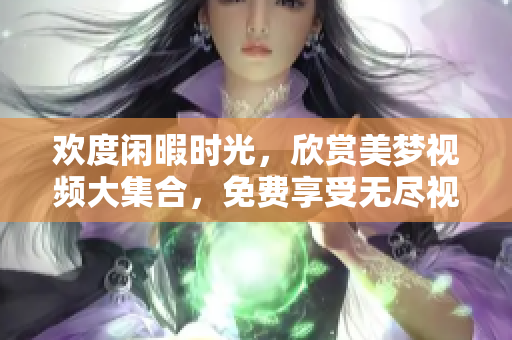 歡度閑暇時(shí)光，欣賞美夢視頻大集合，免費(fèi)享受無盡視覺盛宴