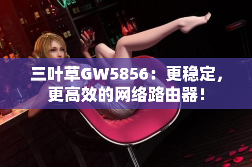 三葉草GW5856：更穩(wěn)定，更高效的網(wǎng)絡(luò)路由器！