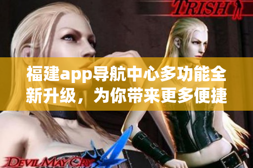 福建app導(dǎo)航中心多功能全新升級(jí)，為你帶來(lái)更多便捷服務(wù)(1)