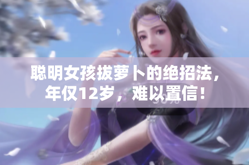 聰明女孩拔蘿卜的絕招法，年僅12歲，難以置信！