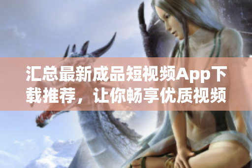 匯總最新成品短視頻App下載推薦，讓你暢享優(yōu)質(zhì)視頻創(chuàng)作體驗(yàn)