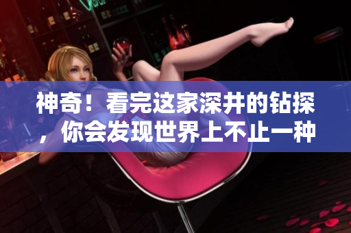 神奇！看完這家深井的鉆探，你會發(fā)現世界上不止一種清水！