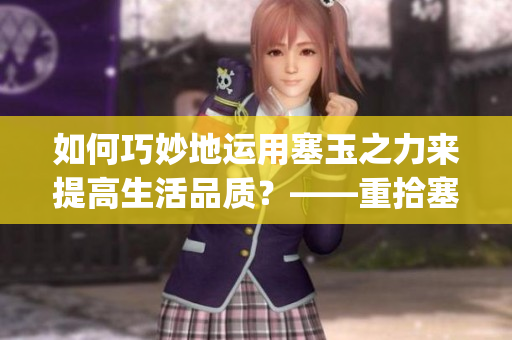 如何巧妙地運用塞玉之力來提高生活品質？——重拾塞玉之道(1)