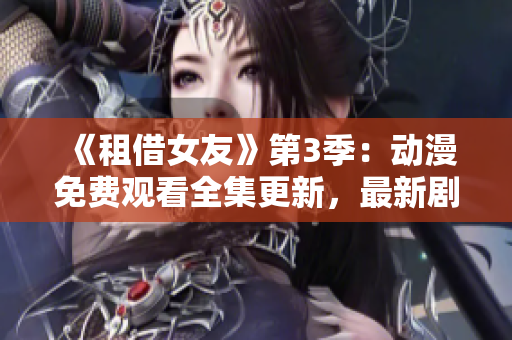 《租借女友》第3季：動(dòng)漫免費(fèi)觀看全集更新，最新劇情解析！