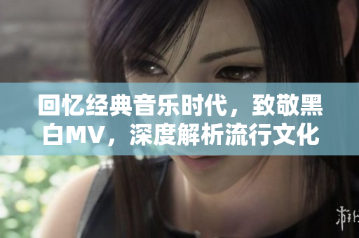 回憶經典音樂時代，致敬黑白MV，深度解析流行文化典籍