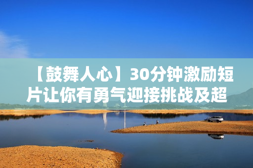 【鼓舞人心】30分鐘激勵短片讓你有勇氣迎接挑戰(zhàn)及超越自己！