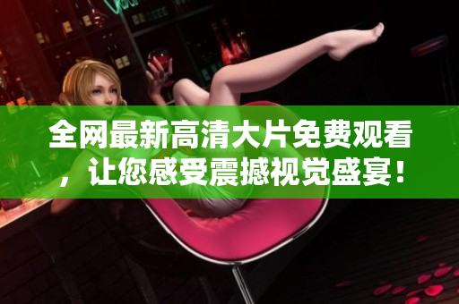 全網(wǎng)最新高清大片免費(fèi)觀看，讓您感受震撼視覺(jué)盛宴！