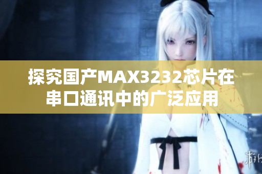 探究國產(chǎn)MAX3232芯片在串口通訊中的廣泛應(yīng)用