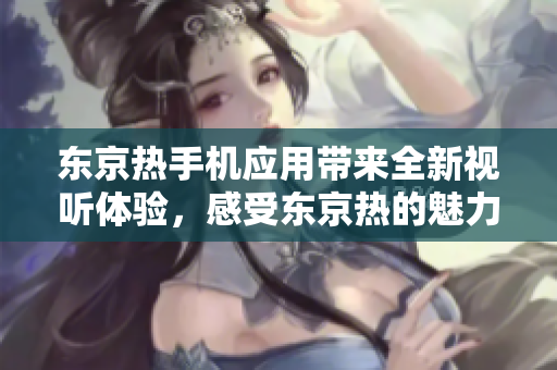 東京熱手機(jī)應(yīng)用帶來(lái)全新視聽體驗(yàn)，感受東京熱的魅力。