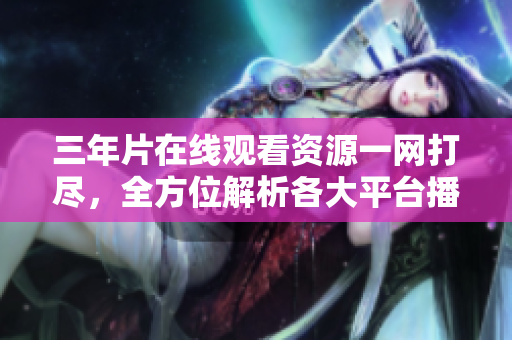 三年片在線觀看資源一網(wǎng)打盡，全方位解析各大平臺(tái)播放方式