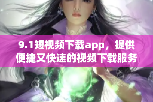 9.1短視頻下載app，提供便捷又快速的視頻下載服務(wù)