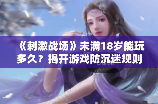《刺激戰(zhàn)場》未滿18歲能玩多久？揭開游戲防沉迷規(guī)則！