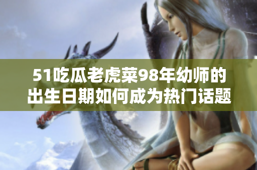51吃瓜老虎菜98年幼師的出生日期如何成為熱門話題？