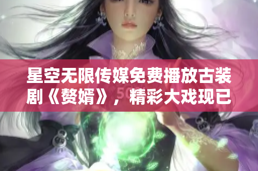 星空無(wú)限傳媒免費(fèi)播放古裝劇《贅婿》，精彩大戲現(xiàn)已上線