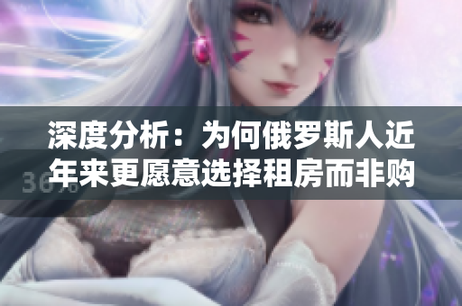 深度分析：為何俄羅斯人近年來(lái)更愿意選擇租房而非購(gòu)房？