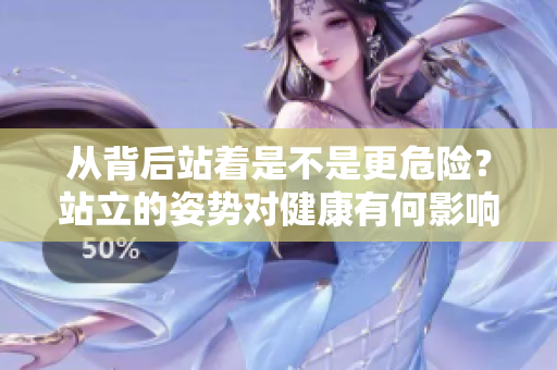 從背后站著是不是更危險(xiǎn)？站立的姿勢(shì)對(duì)健康有何影響？