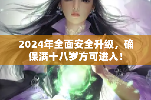 2024年全面安全升級(jí)，確保滿十八歲方可進(jìn)入！