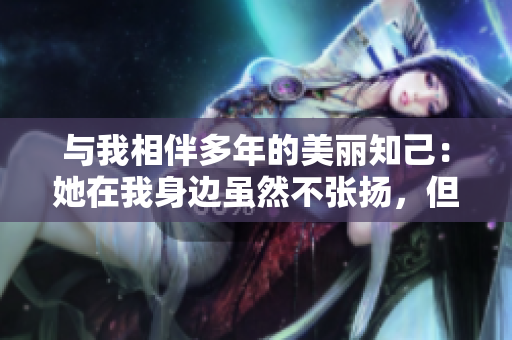 與我相伴多年的美麗知己：她在我身邊雖然不張揚，但總能吸引所有目光