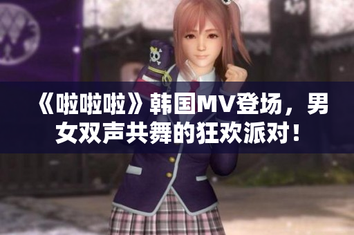 《啦啦啦》韓國(guó)MV登場(chǎng)，男女雙聲共舞的狂歡派對(duì)！