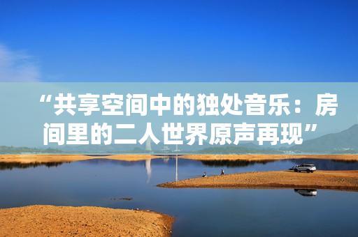 “共享空間中的獨(dú)處音樂(lè)：房間里的二人世界原聲再現(xiàn)”