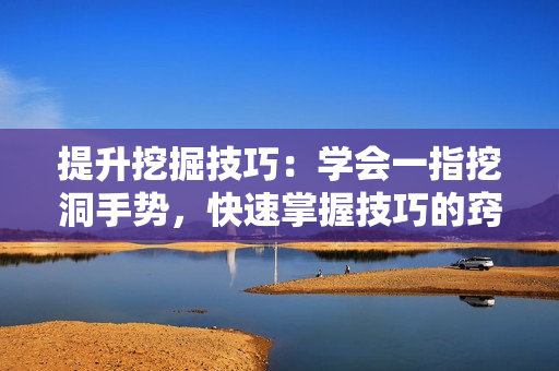 提升挖掘技巧：學(xué)會一指挖洞手勢，快速掌握技巧的竅門