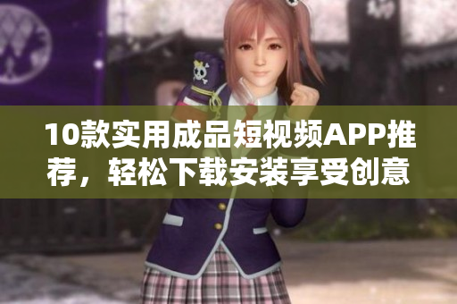 10款實用成品短視頻APP推薦，輕松下載安裝享受創(chuàng)意創(chuàng)作。