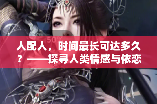 人配人，時間最長可達多久？——探尋人類情感與依戀的極限