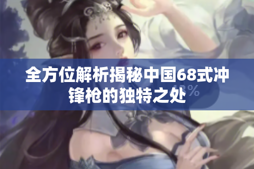 全方位解析揭秘中國68式?jīng)_鋒槍的獨(dú)特之處