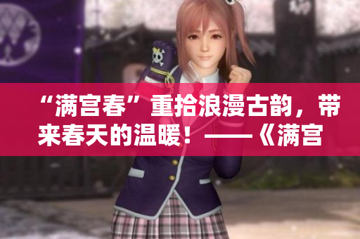 “滿宮春”重拾浪漫古韻，帶來春天的溫暖！——《滿宮春》觀后感