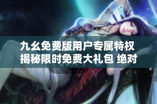 九幺免費(fèi)版用戶專屬特權(quán) 揭秘限時(shí)免費(fèi)大禮包 絕對(duì)不容錯(cuò)過!