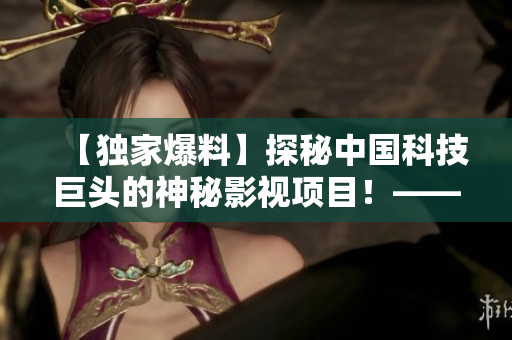 【獨(dú)家爆料】探秘中國科技巨頭的神秘影視項(xiàng)目！——對話97視頻CEO