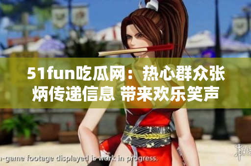 51fun吃瓜網(wǎng)：熱心群眾張炳傳遞信息 帶來歡樂笑聲