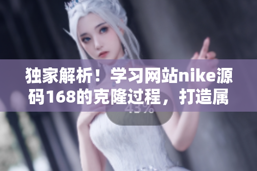 獨(dú)家解析！學(xué)習(xí)網(wǎng)站nike源碼168的克隆過程，打造屬于自己的網(wǎng)站
