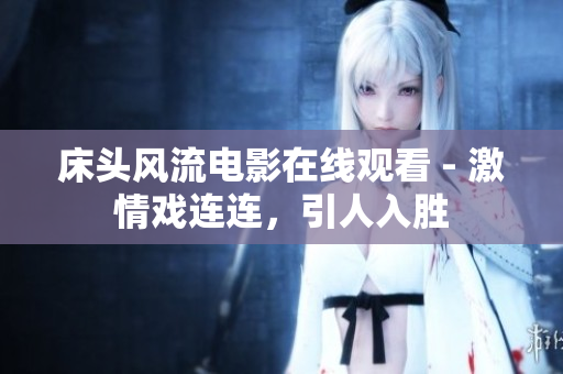 床頭風(fēng)流電影在線觀看 - 激情戲連連，引人入勝