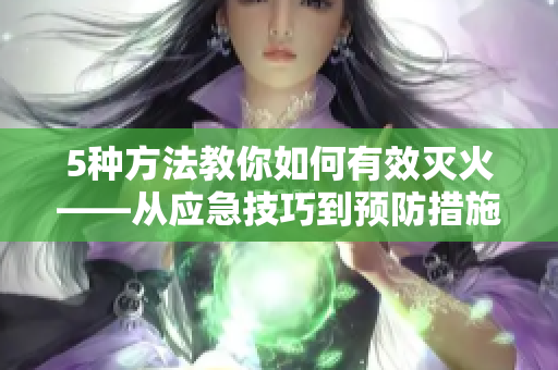 5種方法教你如何有效滅火——從應(yīng)急技巧到預(yù)防措施