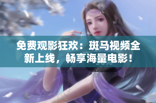 免費觀影狂歡：斑馬視頻全新上線，暢享海量電影！