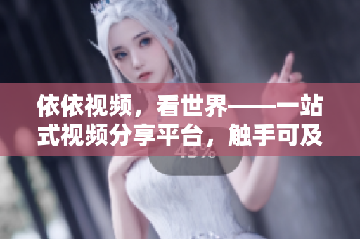 依依視頻，看世界——一站式視頻分享平臺，觸手可及的全球視野。