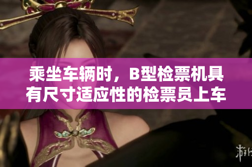 乘坐車輛時，B型檢票機具有尺寸適應性的檢票員上車保障順暢出行